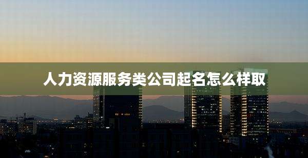 人力资源服务类公司起名怎么样取