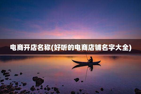 电商开店名称(好听的电商店铺名字大全)