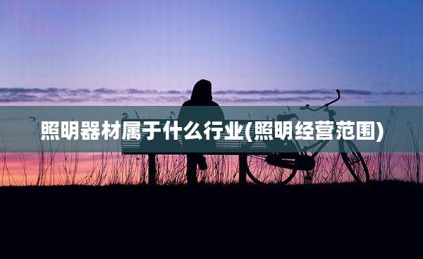 照明器材属于什么行业(照明经营范围)