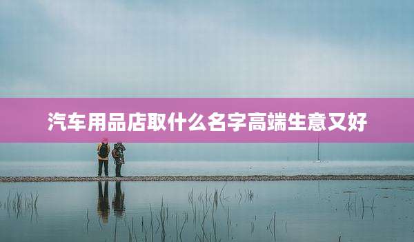 汽车用品店取什么名字高端生意又好