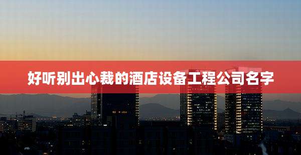好听别出心裁的酒店设备工程公司名字