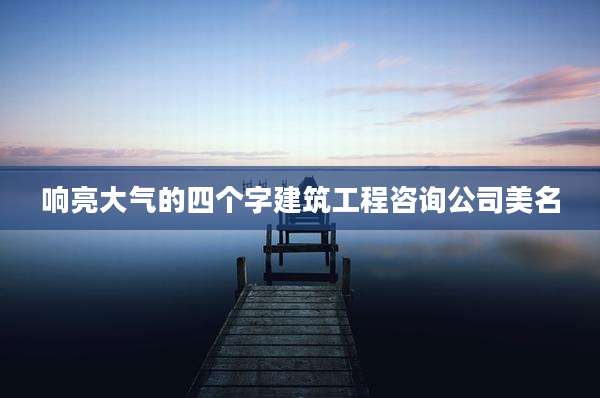 响亮大气的四个字建筑工程咨询公司美名