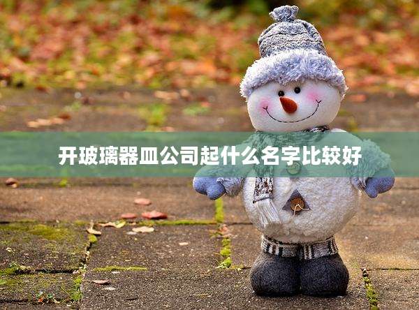 开玻璃器皿公司起什么名字比较好