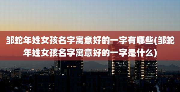 邹蛇年姓女孩名字寓意好的一字有哪些(邹蛇年姓女孩名字寓意好的一字是什么)