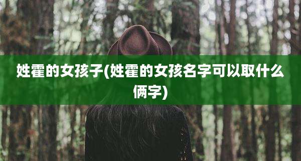 姓霍的女孩子(姓霍的女孩名字可以取什么俩字)