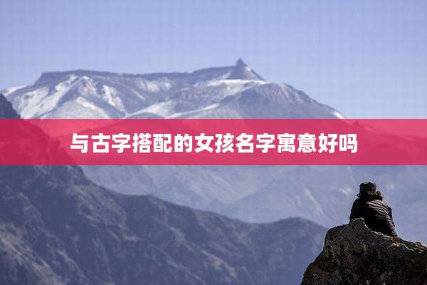 与古字搭配的女孩名字寓意好吗