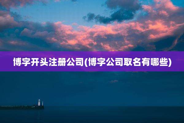博字开头注册公司(博字公司取名有哪些)