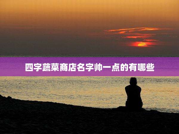 四字蔬菜商店名字帅一点的有哪些