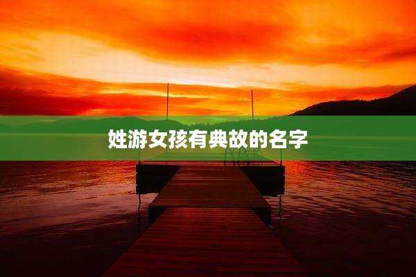 姓游女孩有典故的名字