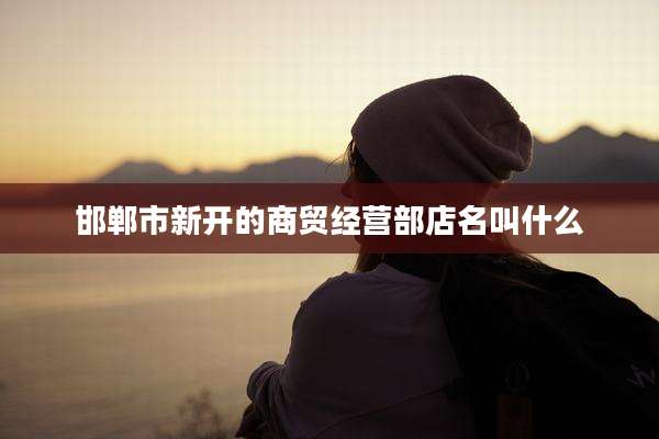 邯郸市新开的商贸经营部店名叫什么