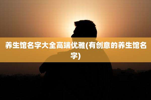 养生馆名字大全高端优雅(有创意的养生馆名字)