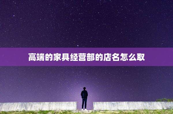 高端的家具经营部的店名怎么取