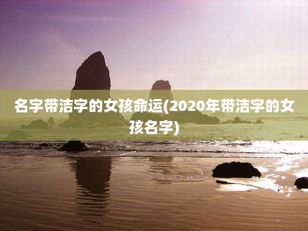 名字带洁字的女孩命运(2020年带洁字的女孩名字)