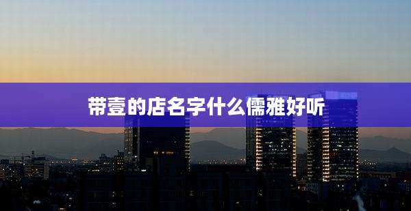 带壹的店名字什么儒雅好听
