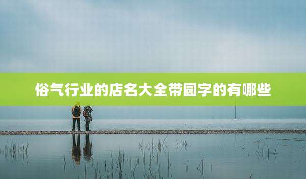 俗气行业的店名大全带圆字的有哪些