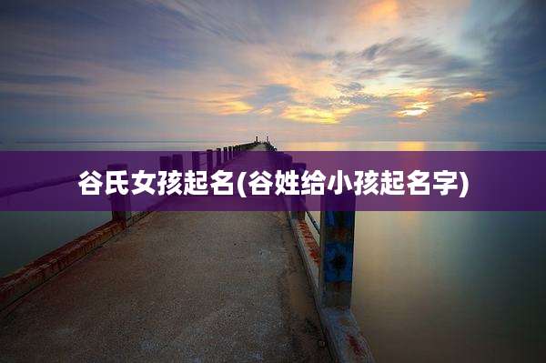 谷氏女孩起名(谷姓给小孩起名字)