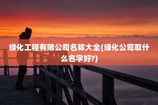 绿化工程有限公司名称大全(绿化公司取什么名字好?)