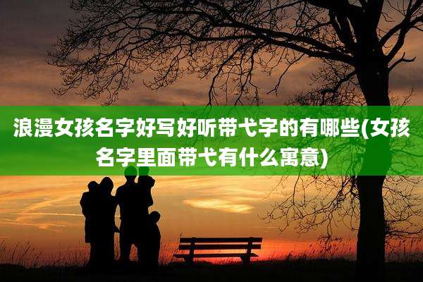 浪漫女孩名字好写好听带弋字的有哪些(女孩名字里面带弋有什么寓意)