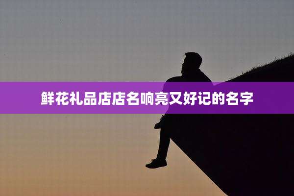 鲜花礼品店店名响亮又好记的名字