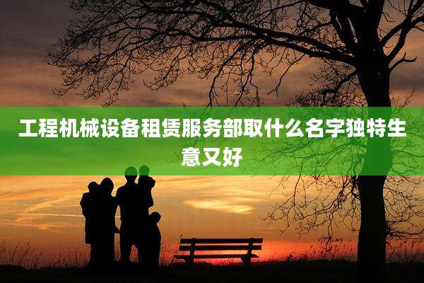 工程机械设备租赁服务部取什么名字独特生意又好