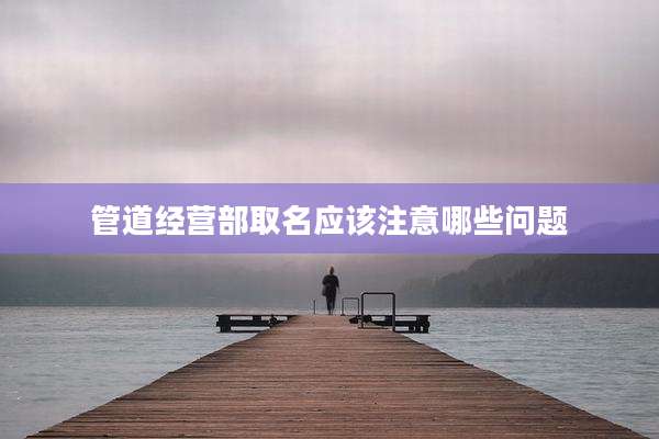 管道经营部取名应该注意哪些问题