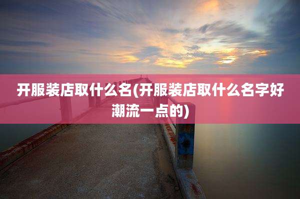 开服装店取什么名(开服装店取什么名字好潮流一点的)