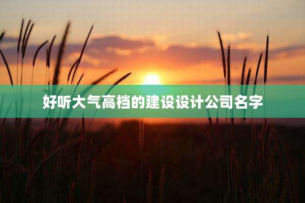 好听大气高档的建设设计公司名字