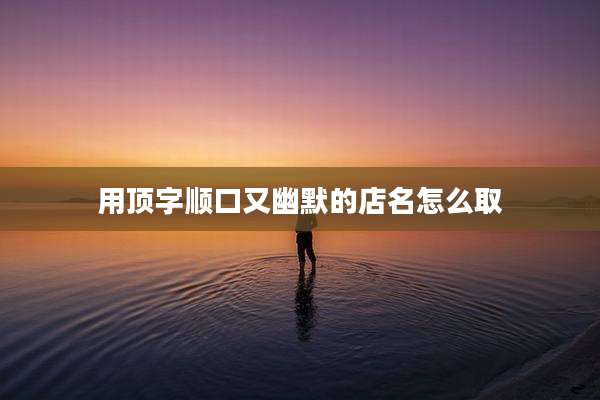 用顶字顺口又幽默的店名怎么取