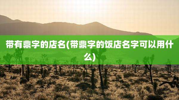 带有鼎字的店名(带鼎字的饭店名字可以用什么)