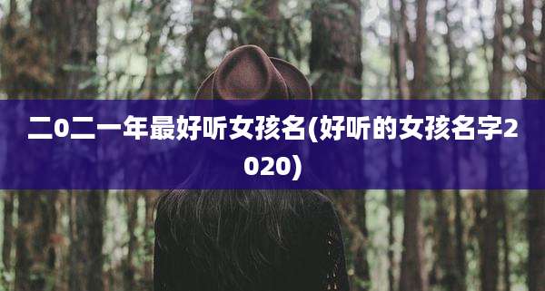 二0二一年最好听女孩名(好听的女孩名字2020)