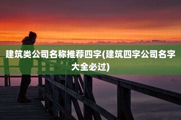 建筑类公司名称推荐四字(建筑四字公司名字大全必过)