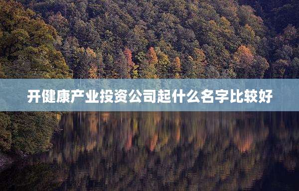 开健康产业投资公司起什么名字比较好