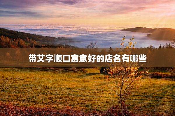 带艾字顺口寓意好的店名有哪些