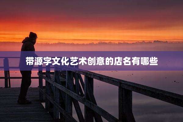带源字文化艺术创意的店名有哪些