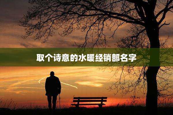 取个诗意的水暖经销部名字