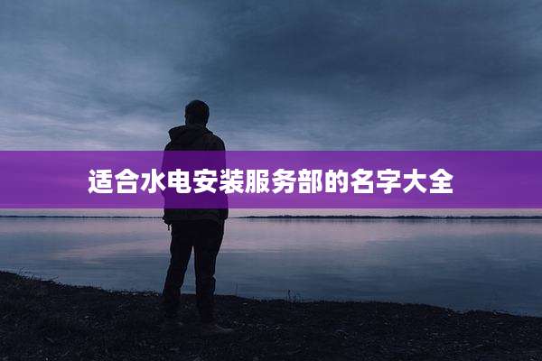 适合水电安装服务部的名字大全