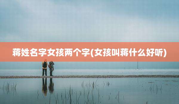 蒋姓名字女孩两个字(女孩叫蒋什么好听)