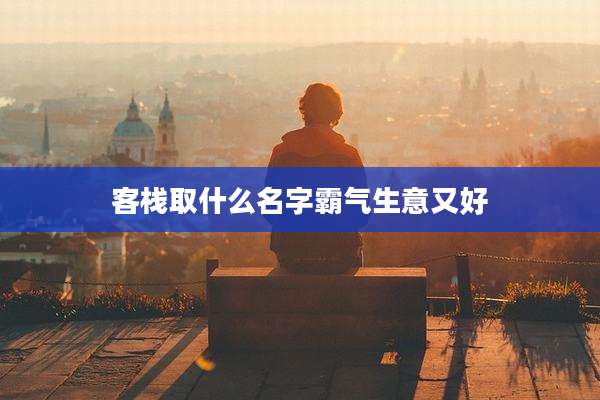 客栈取什么名字霸气生意又好