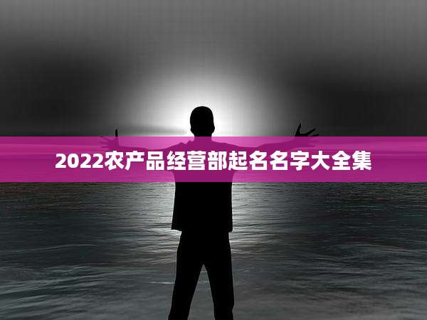 2022农产品经营部起名名字大全集