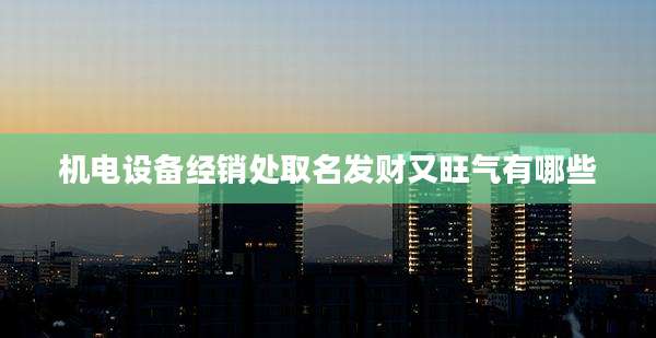 机电设备经销处取名发财又旺气有哪些