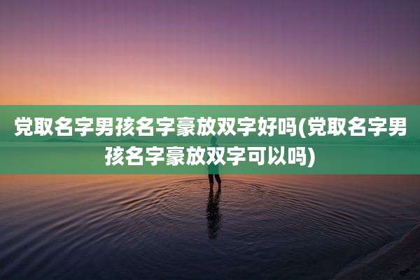 党取名字男孩名字豪放双字好吗(党取名字男孩名字豪放双字可以吗)