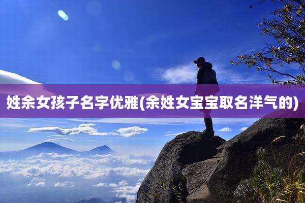 姓余女孩子名字优雅(余姓女宝宝取名洋气的)