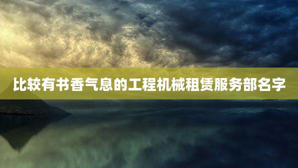 比较有书香气息的工程机械租赁服务部名字