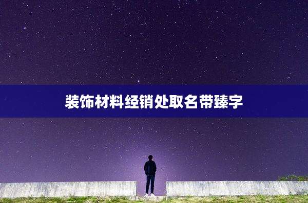 装饰材料经销处取名带臻字