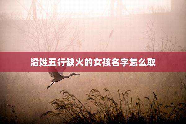 沿姓五行缺火的女孩名字怎么取