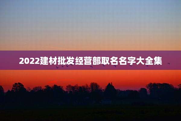 2022建材批发经营部取名名字大全集