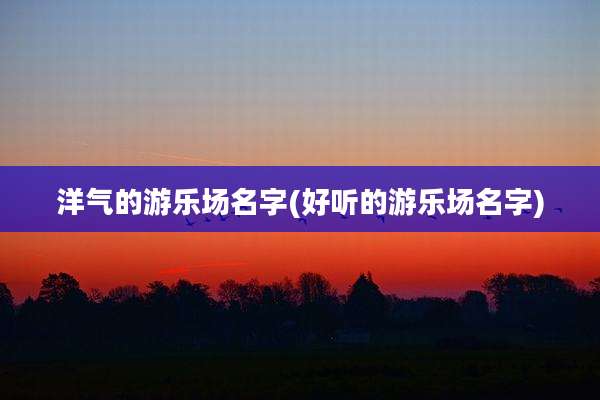 洋气的游乐场名字(好听的游乐场名字)