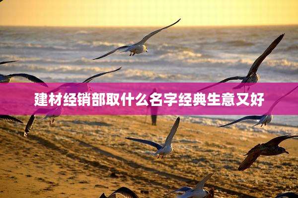 建材经销部取什么名字经典生意又好