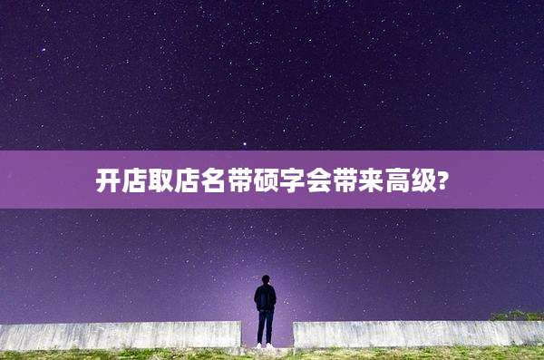 开店取店名带硕字会带来高级?