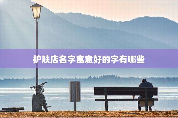 护肤店名字寓意好的字有哪些